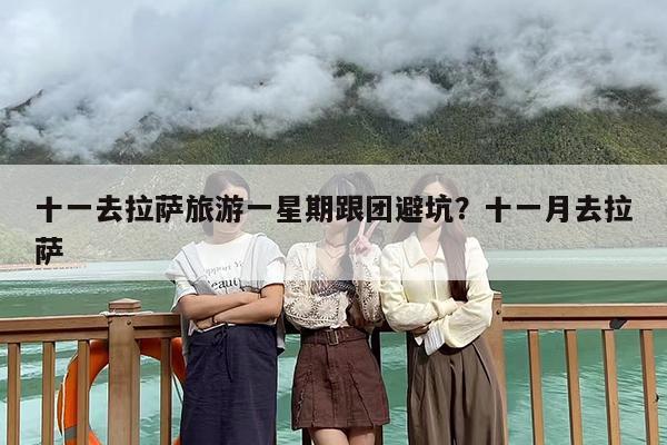 十一去拉萨旅游一星期跟团避坑？十一月去拉萨