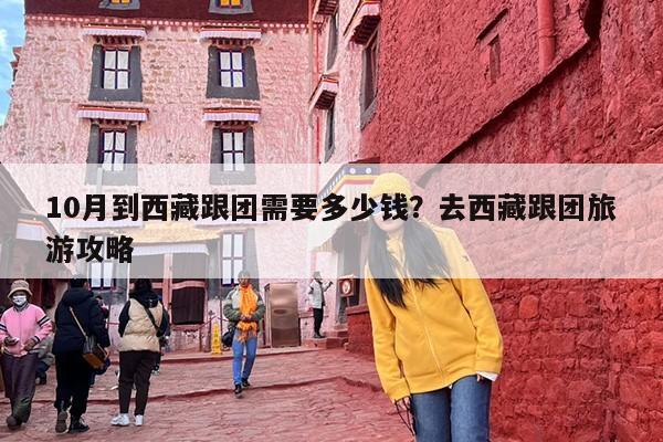 10月到西藏跟团需要多少钱？去西藏跟团旅游攻略