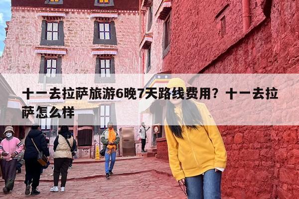 十一去拉萨旅游6晚7天路线费用？十一去拉萨怎么样