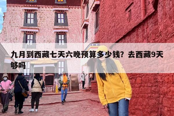 九月到西藏七天六晚预算多少钱？去西藏9天够吗