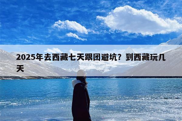 2025年去西藏七天跟团避坑？到西藏玩几天