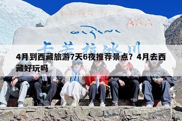 4月到西藏旅游7天6夜推荐景点？4月去西藏好玩吗