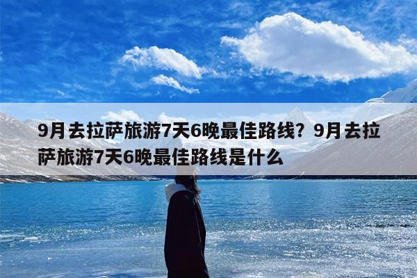 9月去拉萨旅游7天6晚最佳路线？9月去拉萨旅游7天6晚最佳路线是什么