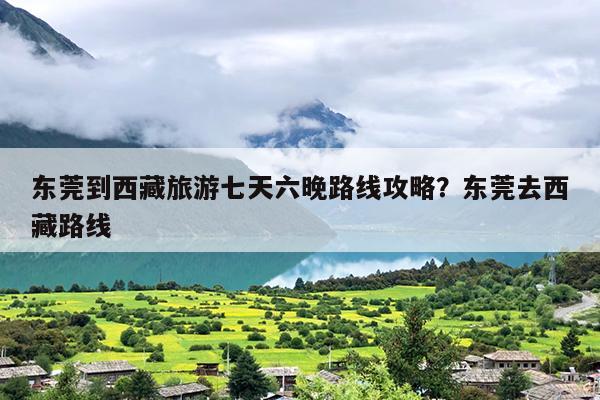 东莞到西藏旅游七天六晚路线攻略？东莞去西藏路线