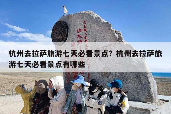 杭州去拉萨旅游七天必看景点？杭州去拉萨旅游七天必看景点有哪些