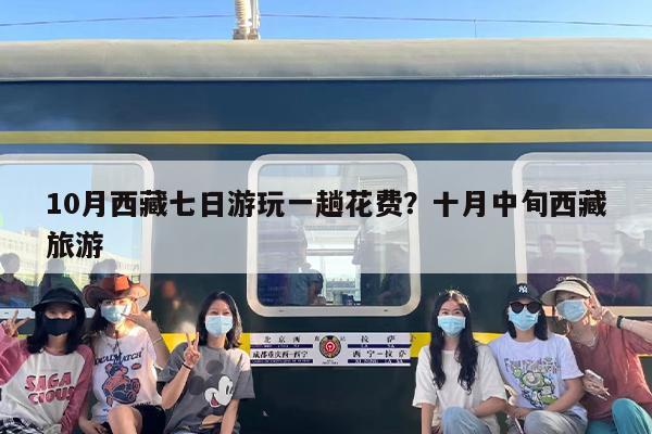 10月西藏七日游玩一趟花费？十月中旬西藏旅游