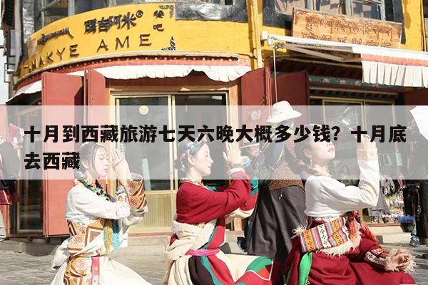 十月到西藏旅游七天六晚大概多少钱？十月底去西藏