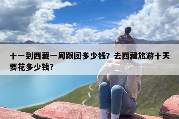 十一到西藏一周跟团多少钱？去西藏旅游十天要花多少钱?