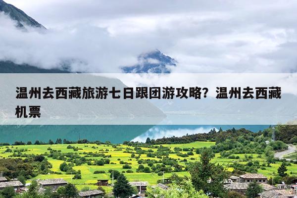 温州去西藏旅游七日跟团游攻略？温州去西藏机票