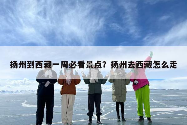 扬州到西藏一周必看景点？扬州去西藏怎么走