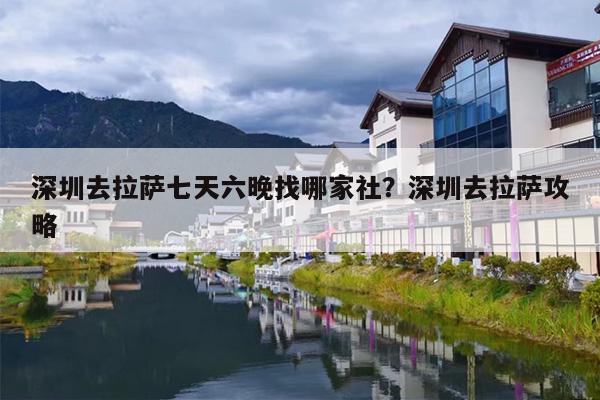 深圳去拉萨七天六晚找哪家社？深圳去拉萨攻略