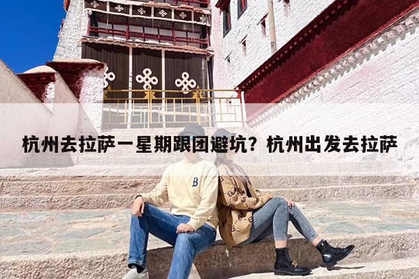 杭州去拉萨一星期跟团避坑？杭州出发去拉萨