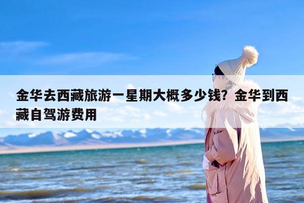 金华去西藏旅游一星期大概多少钱？金华到西藏自驾游费用