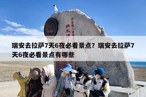 瑞安去拉萨7天6夜必看景点？瑞安去拉萨7天6夜必看景点有哪些