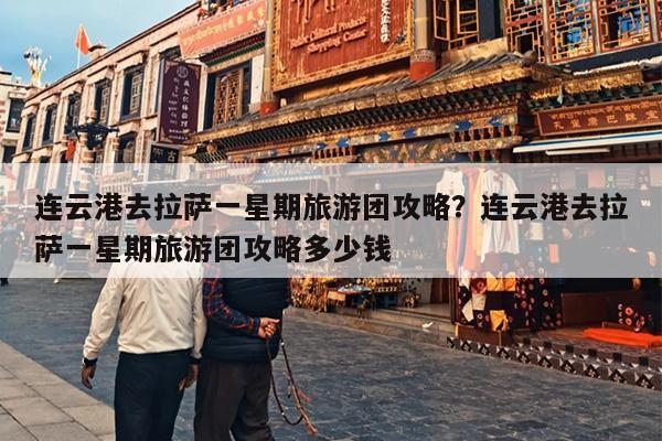 连云港去拉萨一星期旅游团攻略？连云港去拉萨一星期旅游团攻略多少钱