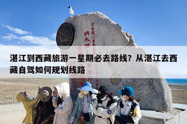 湛江到西藏旅游一星期必去路线？从湛江去西藏自驾如何规划线路