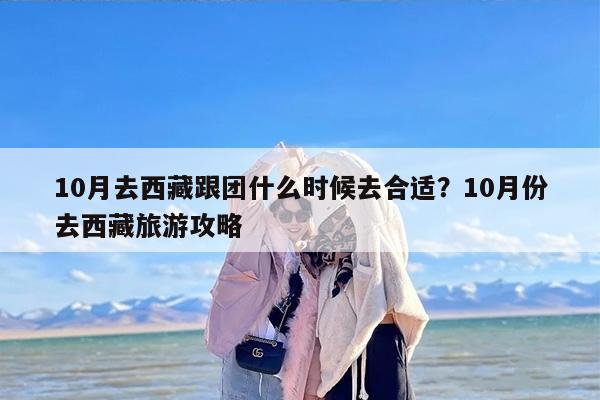 10月去西藏跟团什么时候去合适？10月份去西藏旅游攻略