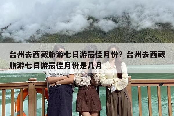 台州去西藏旅游七日游最佳月份？台州去西藏旅游七日游最佳月份是几月