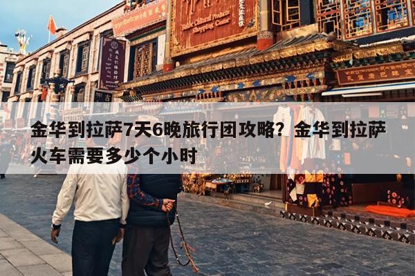 金华到拉萨7天6晚旅行团攻略？金华到拉萨火车需要多少个小时