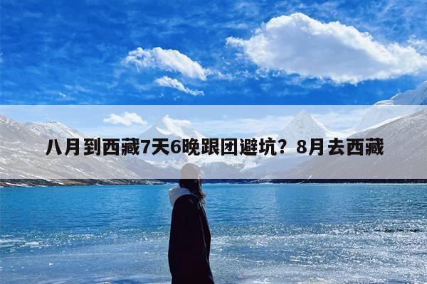 八月到西藏7天6晚跟团避坑？8月去西藏