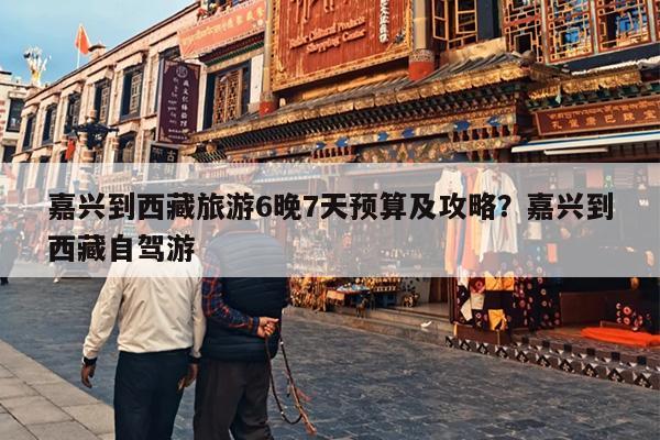 嘉兴到西藏旅游6晚7天预算及攻略？嘉兴到西藏自驾游