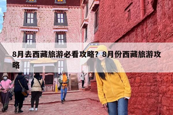 8月去西藏旅游必看攻略？8月份西藏旅游攻略