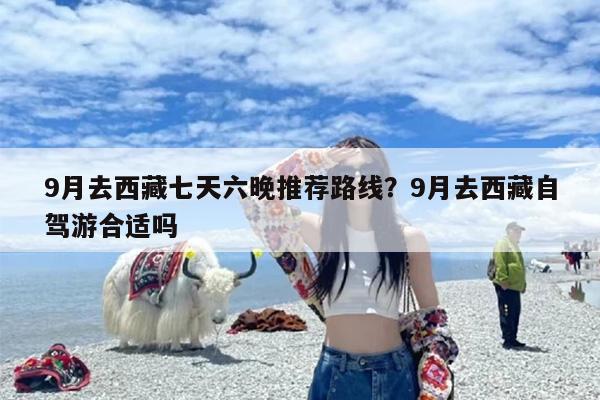 9月去西藏七天六晚推荐路线？9月去西藏自驾游合适吗