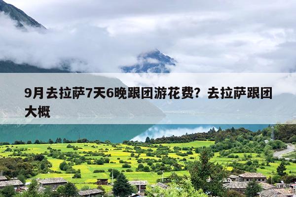 9月去拉萨7天6晚跟团游花费？去拉萨跟团大概