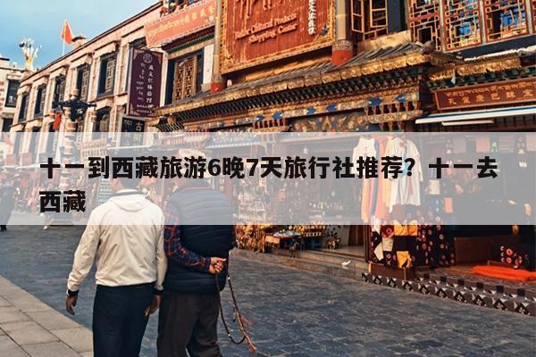十一到西藏旅游6晚7天旅行社推荐？十一去西藏