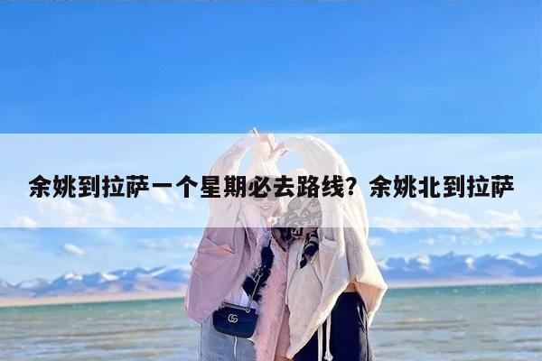 余姚到拉萨一个星期必去路线?余姚北到拉萨 余姚到拉萨一个星期必去路线?余姚北到拉萨