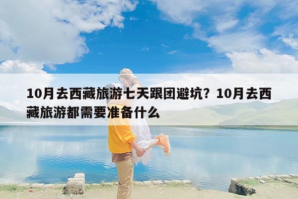 10月去西藏旅游七天跟团避坑?10月去西藏旅游都需要准备什么 10月去西藏旅游七天跟团避坑?10月去西藏旅游都需要准备什么