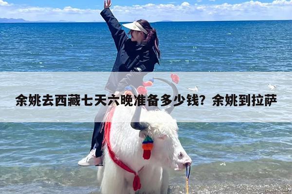 余姚去西藏七天六晚准备多少钱？余姚到拉萨
