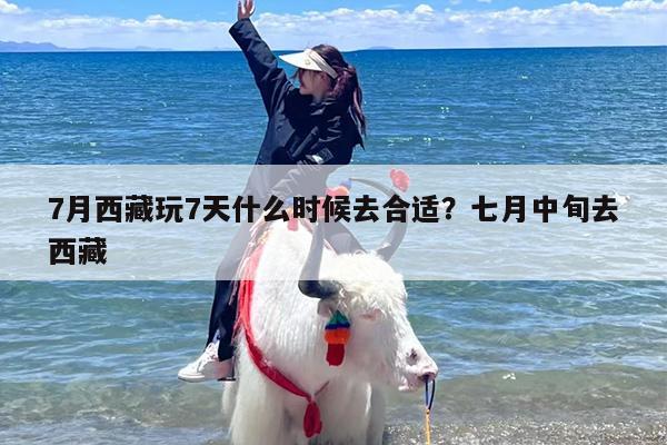 7月西藏玩7天什么时候去合适？七月中旬去西藏