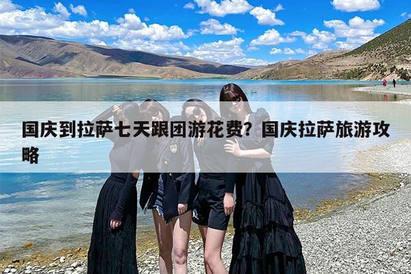 国庆到拉萨七天跟团游花费?国庆拉萨旅游攻略 国庆到拉萨七天跟团游花费?国庆拉萨旅游攻略