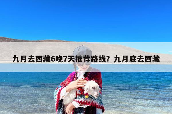 九月去西藏6晚7天推荐路线？九月底去西藏