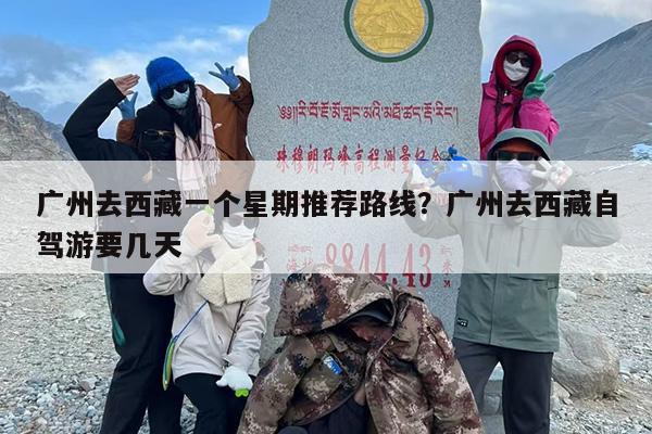 广州去西藏一个星期推荐路线？广州去西藏自驾游要几天