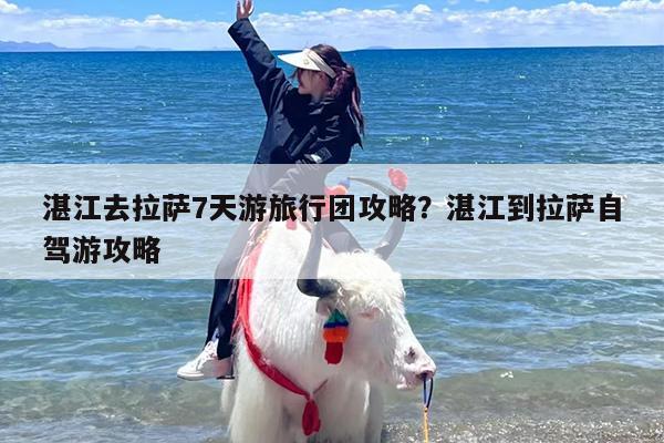 湛江去拉萨7天游旅行团攻略？湛江到拉萨自驾游攻略