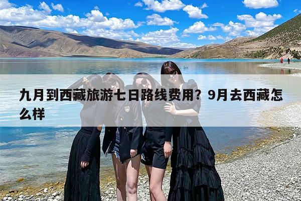 九月到西藏旅游七日路线费用？9月去西藏怎么样