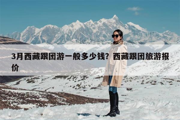 3月西藏跟团游一般多少钱？西藏跟团旅游报价