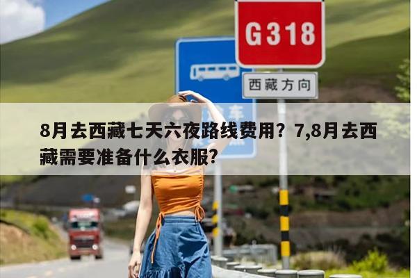 8月去西藏七天六夜路线费用?7,8月去西藏需要准备什么衣服? 8月去西藏七天六夜路线费用?7,8月去西藏需要准备什么衣服?