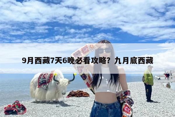 9月西藏7天6晚必看攻略？九月底西藏