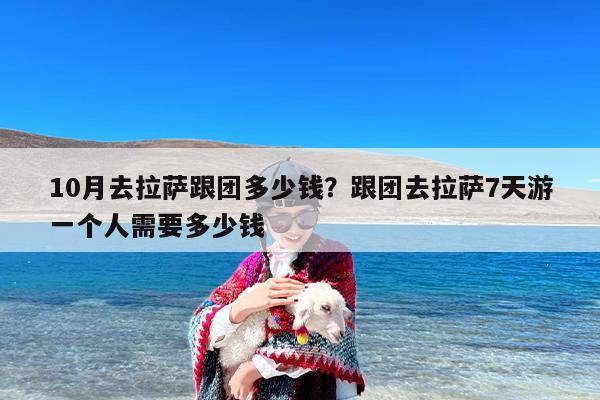 10月去拉萨跟团多少钱？跟团去拉萨7天游一个人需要多少钱