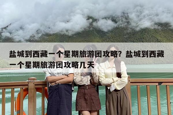 盐城到西藏一个星期旅游团攻略？盐城到西藏一个星期旅游团攻略几天