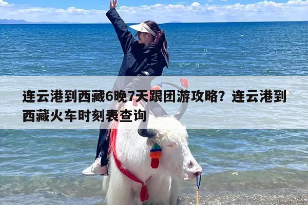连云港到西藏6晚7天跟团游攻略？连云港到西藏火车时刻表查询
