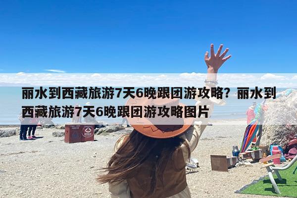 丽水到西藏旅游7天6晚跟团游攻略？丽水到西藏旅游7天6晚跟团游攻略图片