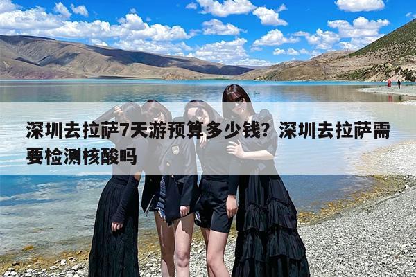 深圳去拉萨7天游预算多少钱？深圳去拉萨需要检测核酸吗
