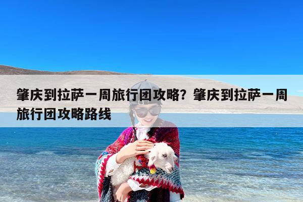 肇庆到拉萨一周旅行团攻略？肇庆到拉萨一周旅行团攻略路线