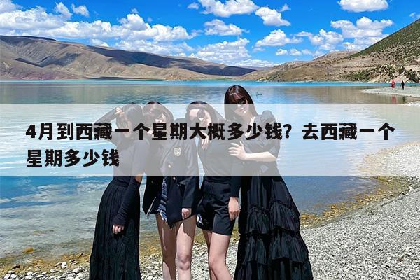 4月到西藏一个星期大概多少钱？去西藏一个星期多少钱