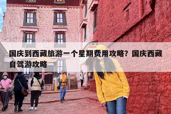 国庆到西藏旅游一个星期费用攻略？国庆西藏自驾游攻略