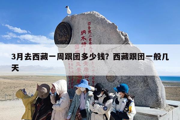 3月去西藏一周跟团多少钱？西藏跟团一般几天